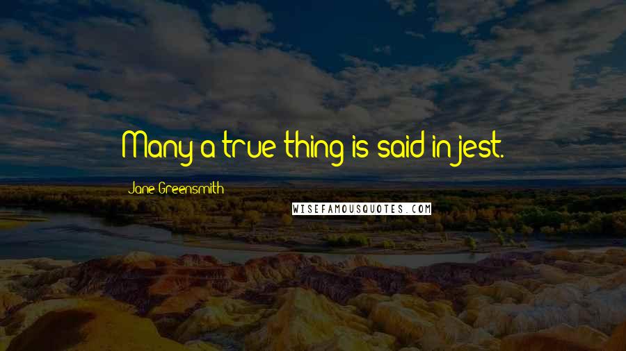 Jane Greensmith quotes: Many a true thing is said in jest.