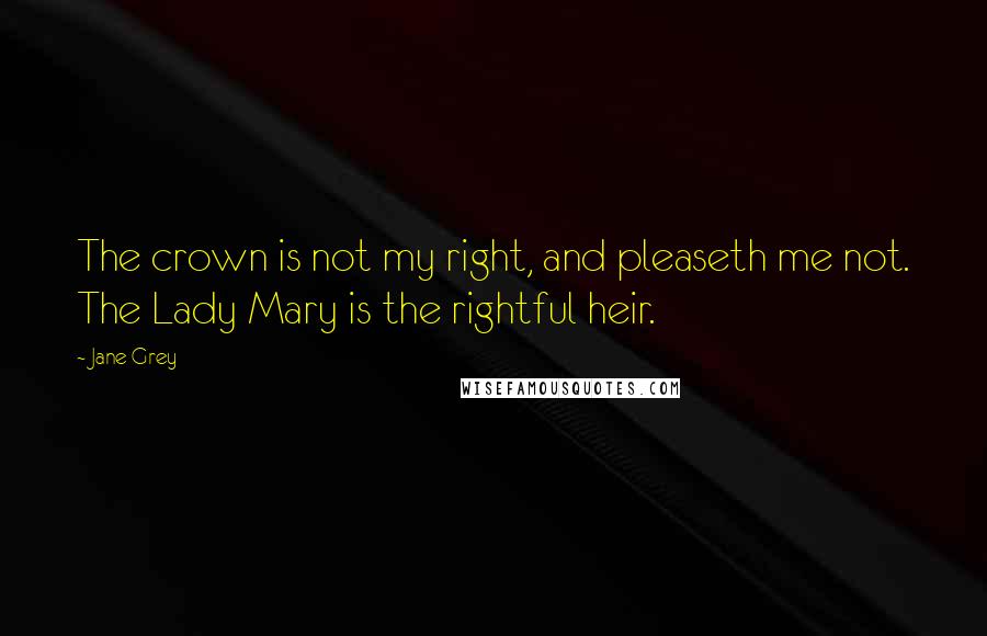 Jane Grey quotes: The crown is not my right, and pleaseth me not. The Lady Mary is the rightful heir.