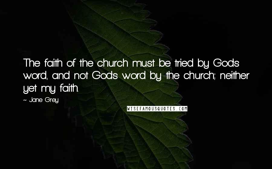 Jane Grey quotes: The faith of the church must be tried by God's word, and not God's word by the church; neither yet my faith.