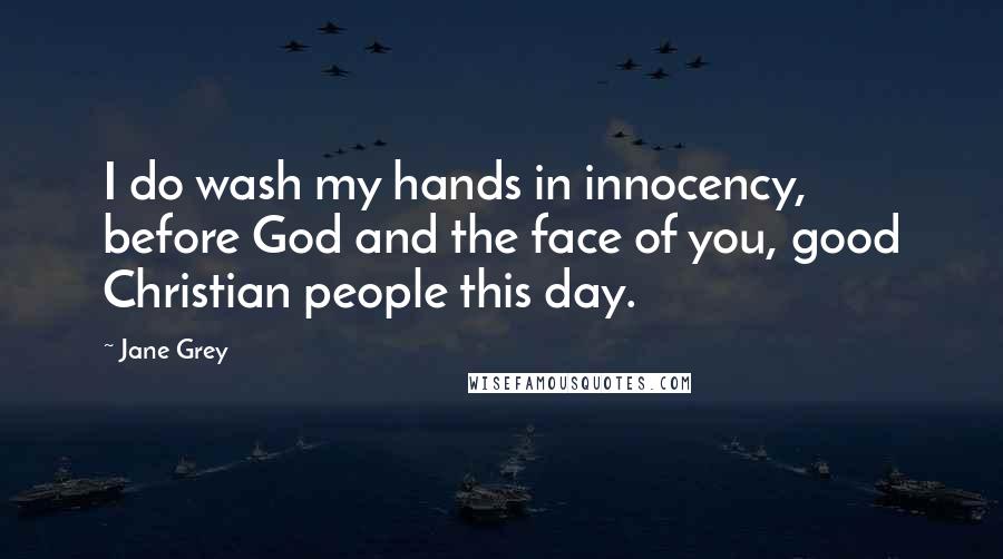 Jane Grey quotes: I do wash my hands in innocency, before God and the face of you, good Christian people this day.