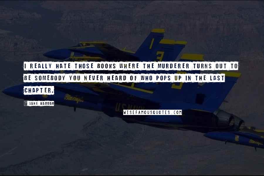 Jane Haddam quotes: I really hate those books where the murderer turns out to be somebody you never heard of who pops up in the last chapter.
