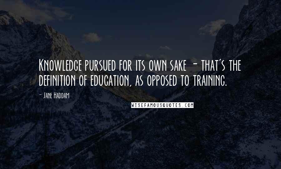 Jane Haddam quotes: Knowledge pursued for its own sake - that's the definition of education, as opposed to training.
