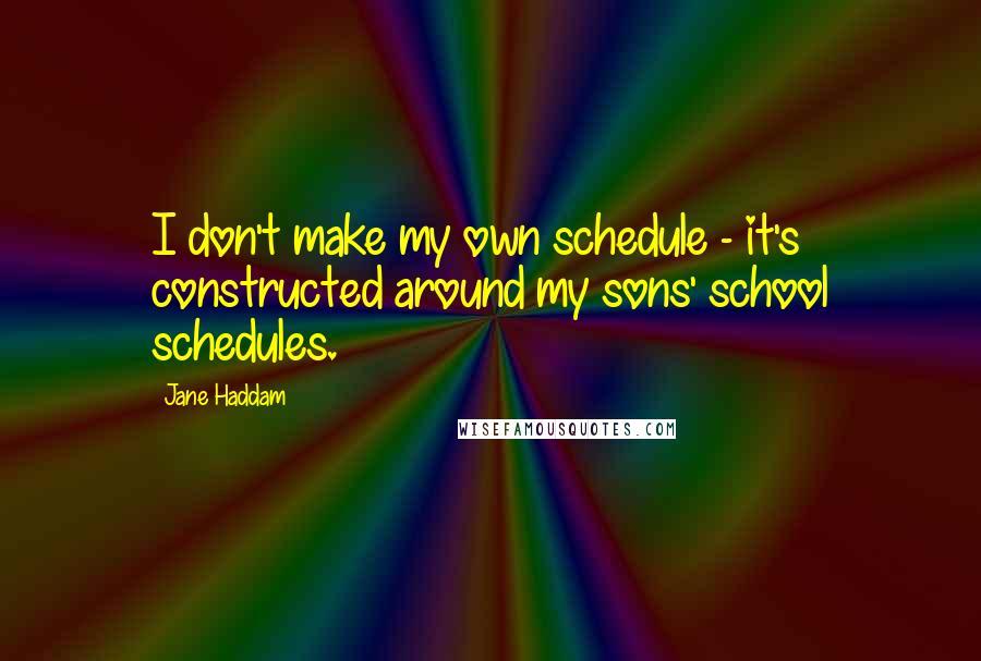 Jane Haddam quotes: I don't make my own schedule - it's constructed around my sons' school schedules.