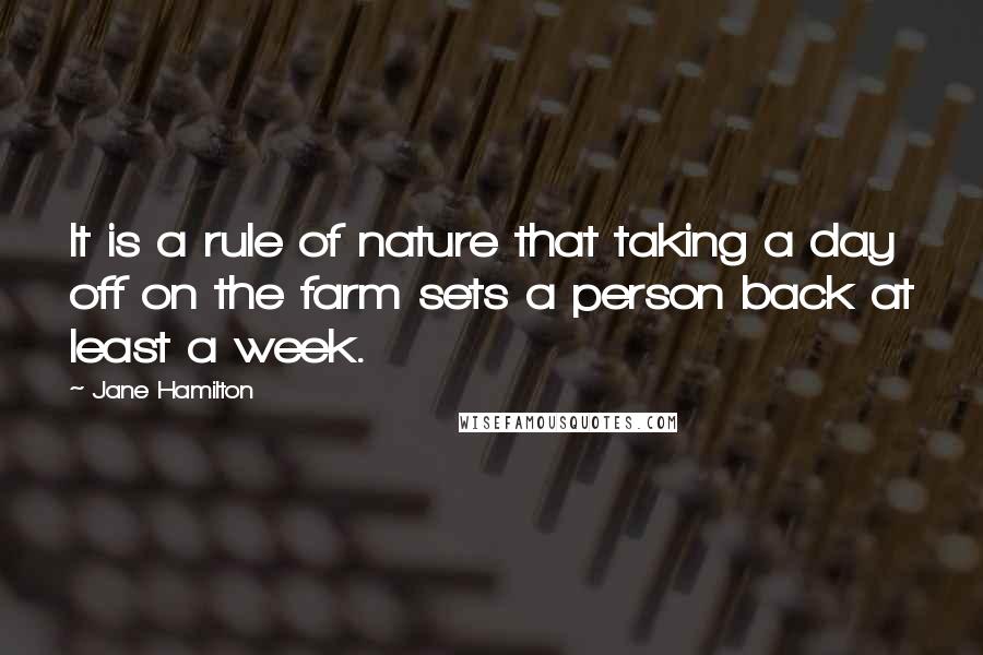 Jane Hamilton quotes: It is a rule of nature that taking a day off on the farm sets a person back at least a week.