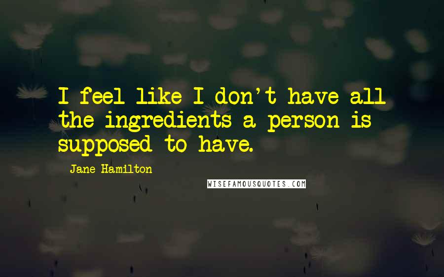 Jane Hamilton quotes: I feel like I don't have all the ingredients a person is supposed to have.