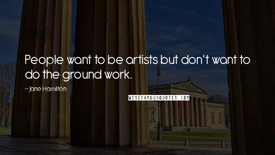 Jane Hamilton quotes: People want to be artists but don't want to do the ground work.
