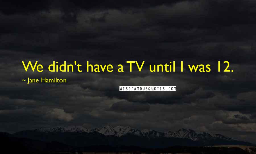 Jane Hamilton quotes: We didn't have a TV until I was 12.