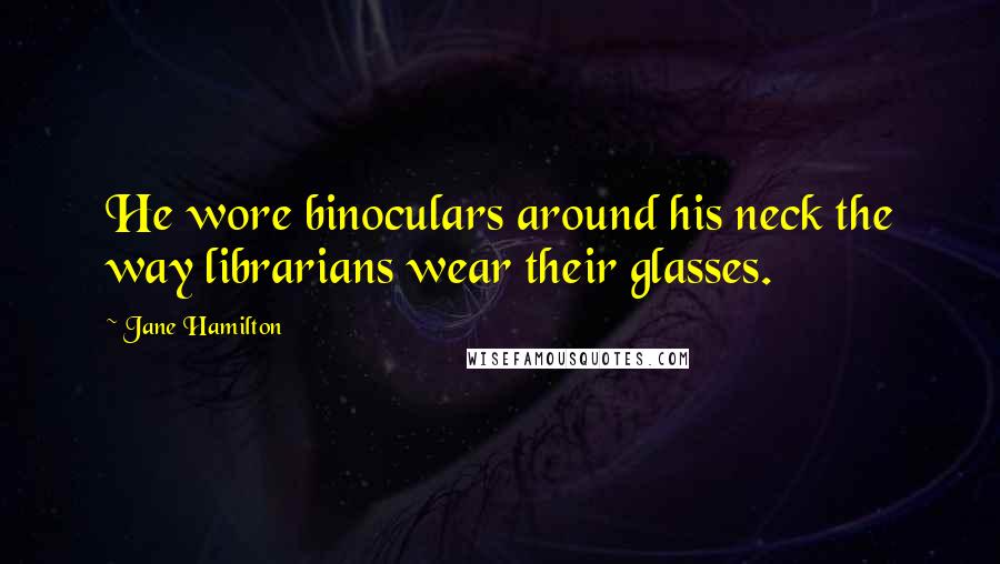 Jane Hamilton quotes: He wore binoculars around his neck the way librarians wear their glasses.