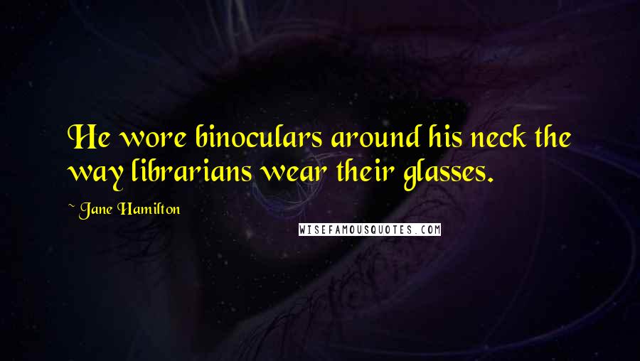 Jane Hamilton quotes: He wore binoculars around his neck the way librarians wear their glasses.