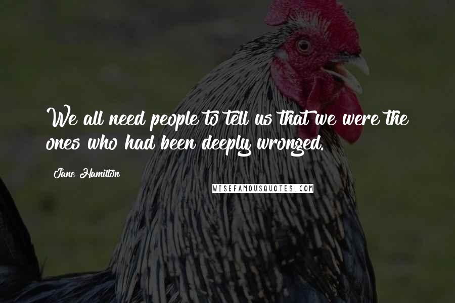 Jane Hamilton quotes: We all need people to tell us that we were the ones who had been deeply wronged.