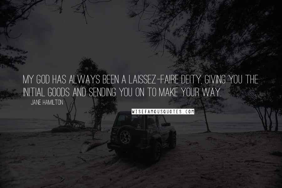 Jane Hamilton quotes: My god has always been a laissez-faire deity, giving you the initial goods and sending you on to make your way.