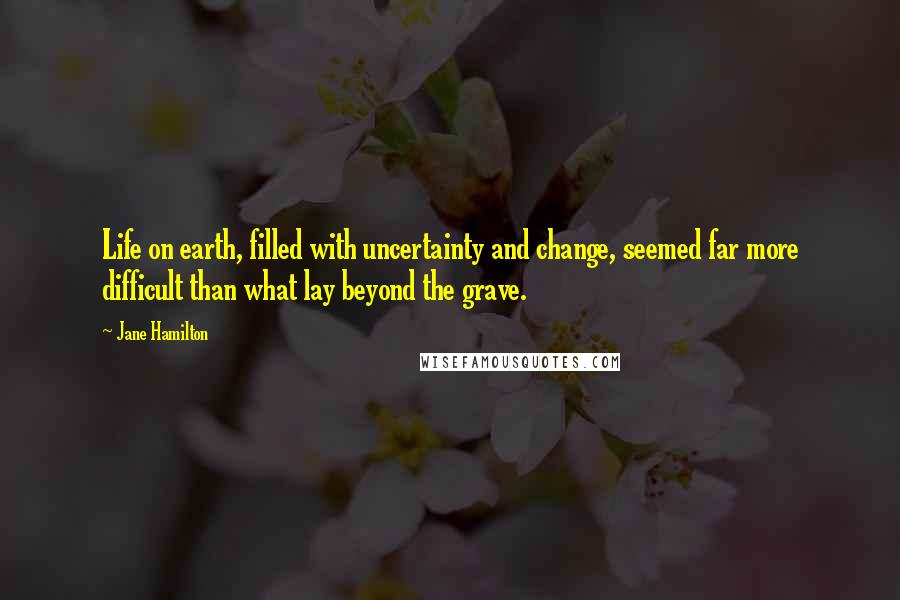 Jane Hamilton quotes: Life on earth, filled with uncertainty and change, seemed far more difficult than what lay beyond the grave.