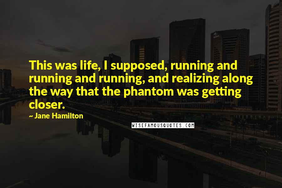 Jane Hamilton quotes: This was life, I supposed, running and running and running, and realizing along the way that the phantom was getting closer.
