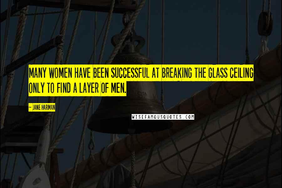 Jane Harman quotes: Many women have been successful at breaking the glass ceiling only to find a layer of men.