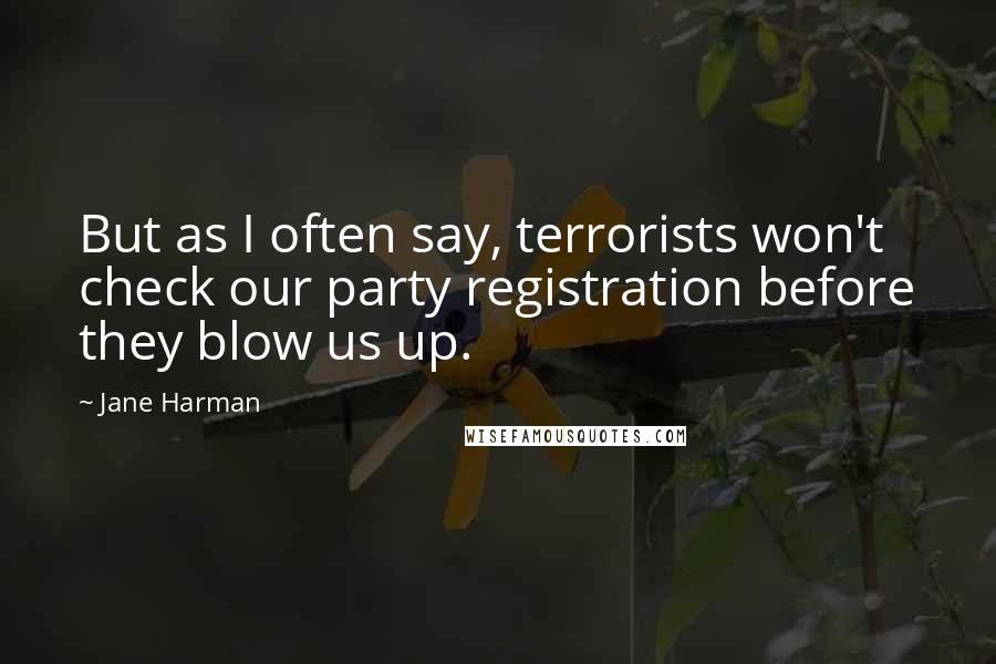 Jane Harman quotes: But as I often say, terrorists won't check our party registration before they blow us up.