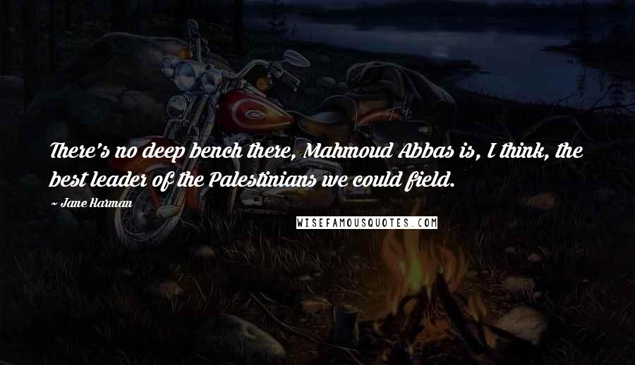 Jane Harman quotes: There's no deep bench there, Mahmoud Abbas is, I think, the best leader of the Palestinians we could field. Jane Harman quotes: There's no deep bench there, Mahmoud Abbas is, I think, the best leader of the Palestinians we could field.
