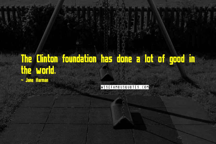 Jane Harman quotes: The Clinton foundation has done a lot of good in the world.