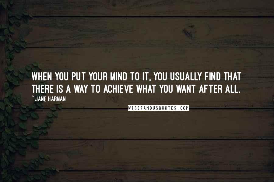 Jane Harman quotes: When you put your mind to it, you usually find that there is a way to achieve what you want after all.