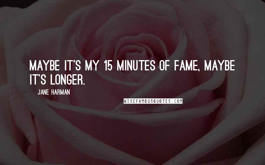 Jane Harman quotes: Maybe it's my 15 minutes of fame, maybe it's longer.