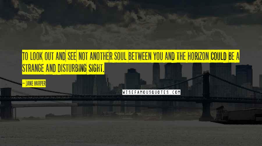 Jane Harper quotes: To look out and see not another soul between you and the horizon could be a strange and disturbing sight. Jane Harper quotes: To look out and see not another soul between you and the horizon could be a strange and disturbing sight.