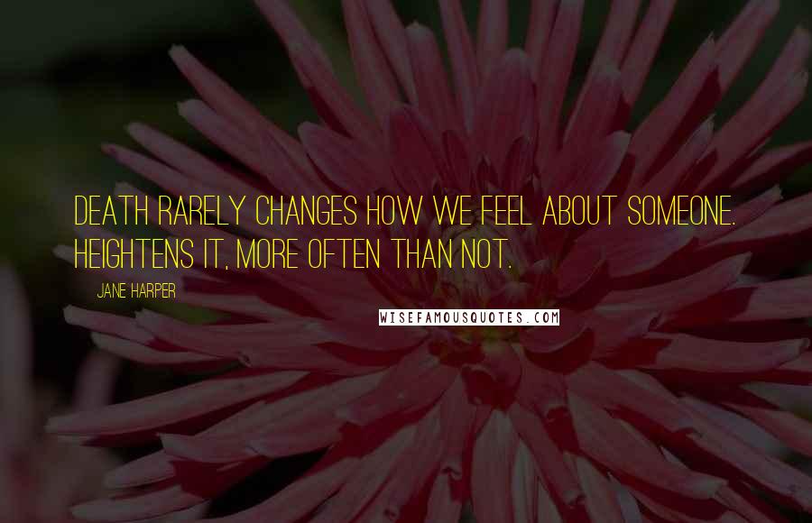 Jane Harper quotes: Death rarely changes how we feel about someone. Heightens it, more often than not.