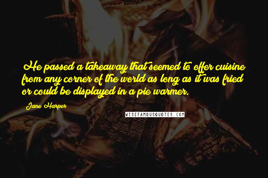 Jane Harper quotes: He passed a takeaway that seemed to offer cuisine from any corner of the world as long as it was fried or could be displayed in a pie warmer.