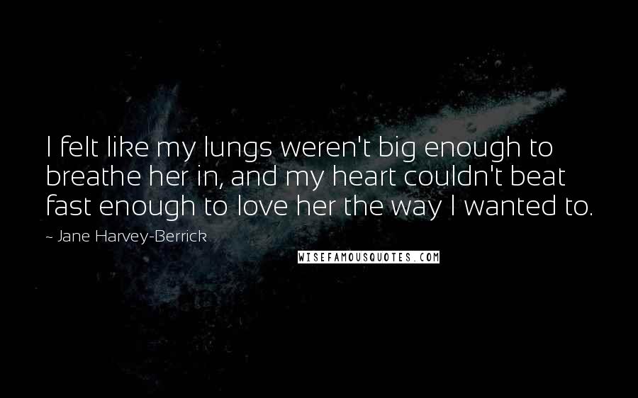 Jane Harvey-Berrick quotes: I felt like my lungs weren't big enough to breathe her in, and my heart couldn't beat fast enough to love her the way I wanted to.