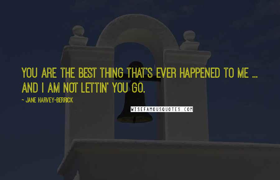 Jane Harvey-Berrick quotes: You are the best thing that's ever happened to me ... and I am not lettin' you go.