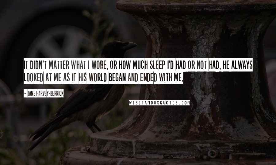Jane Harvey-Berrick quotes: It didn't matter what I wore, or how much sleep I'd had or not had, he always looked at me as if his world began and ended with me.