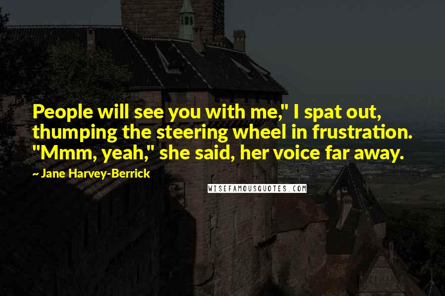 Jane Harvey-Berrick quotes: People will see you with me," I spat out, thumping the steering wheel in frustration. "Mmm, yeah," she said, her voice far away.
