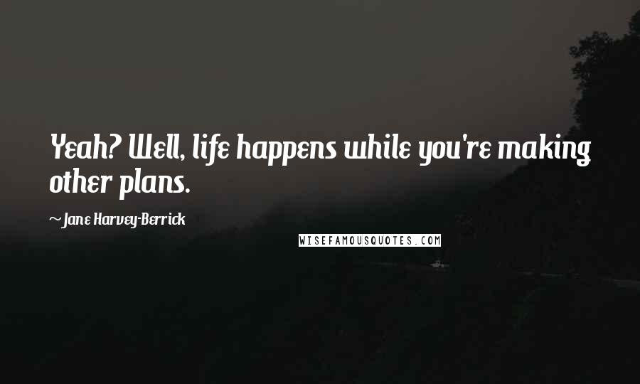 Jane Harvey-Berrick quotes: Yeah? Well, life happens while you're making other plans.