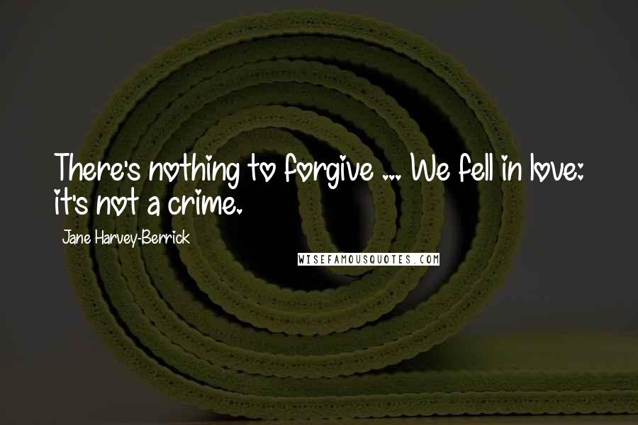 Jane Harvey-Berrick quotes: There's nothing to forgive ... We fell in love: it's not a crime.