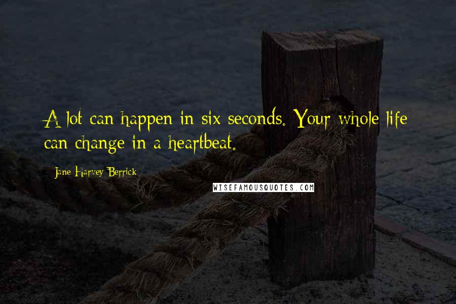 Jane Harvey-Berrick quotes: A lot can happen in six seconds. Your whole life can change in a heartbeat.