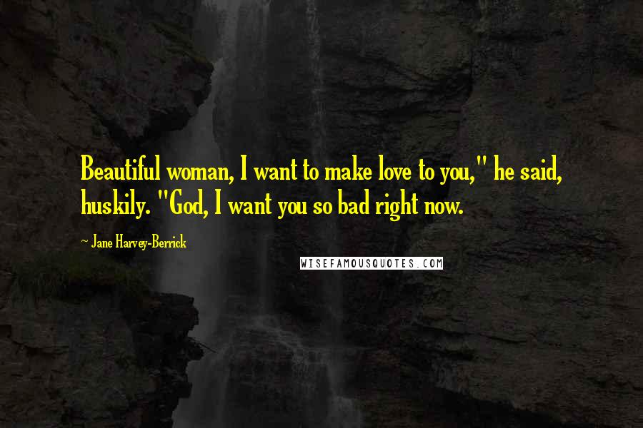 Jane Harvey-Berrick quotes: Beautiful woman, I want to make love to you," he said, huskily. "God, I want you so bad right now.