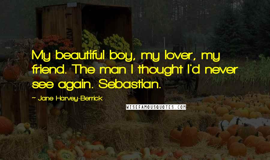 Jane Harvey-Berrick quotes: My beautiful boy, my lover, my friend. The man I thought I'd never see again. Sebastian.