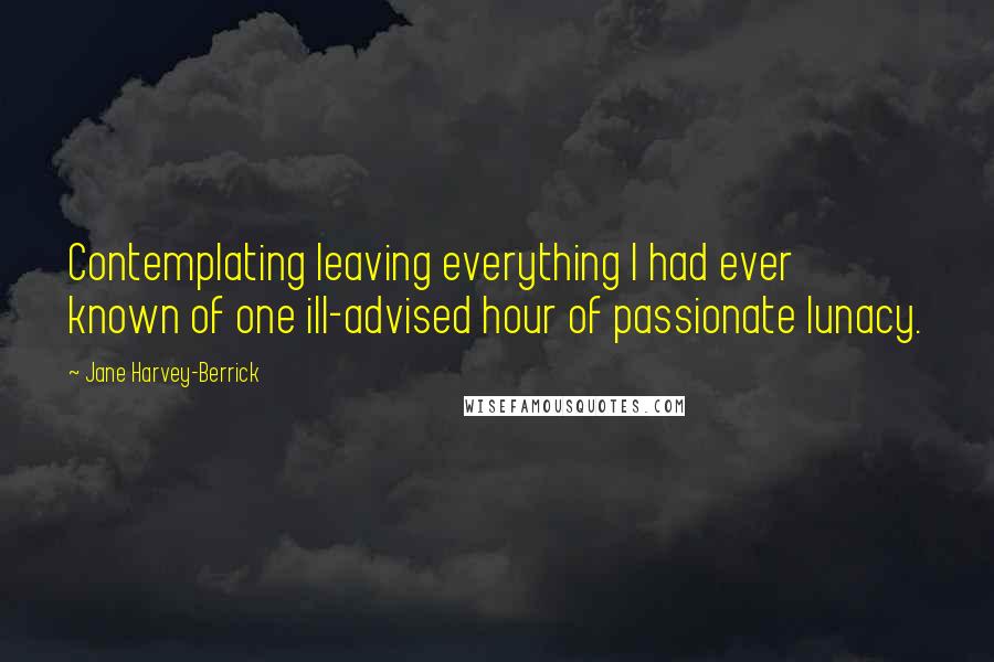 Jane Harvey-Berrick quotes: Contemplating leaving everything I had ever known of one ill-advised hour of passionate lunacy.