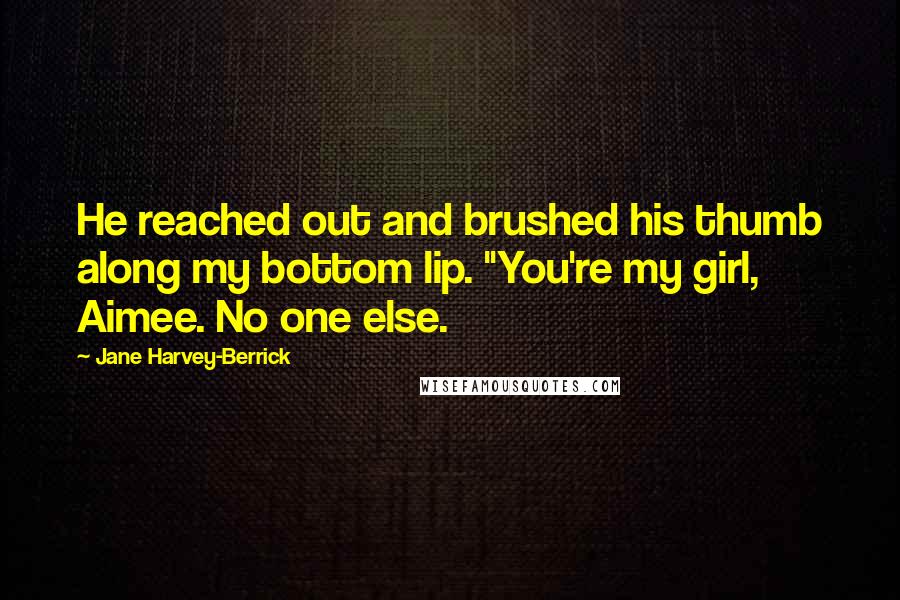 Jane Harvey-Berrick quotes: He reached out and brushed his thumb along my bottom lip. "You're my girl, Aimee. No one else.