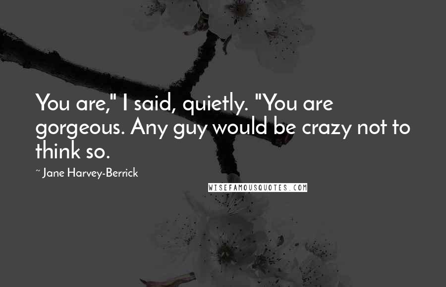 Jane Harvey-Berrick quotes: You are," I said, quietly. "You are gorgeous. Any guy would be crazy not to think so.