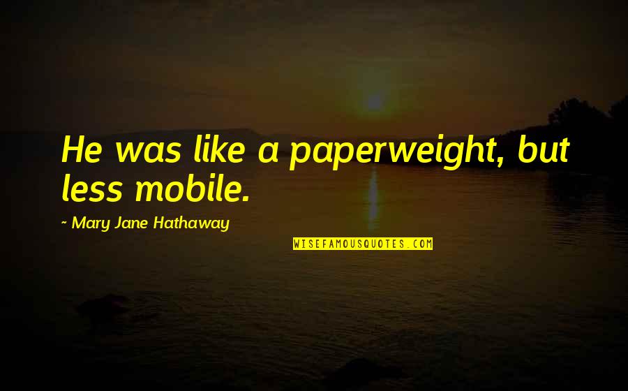 Jane Hathaway Quotes By Mary Jane Hathaway: He was like a paperweight, but less mobile.