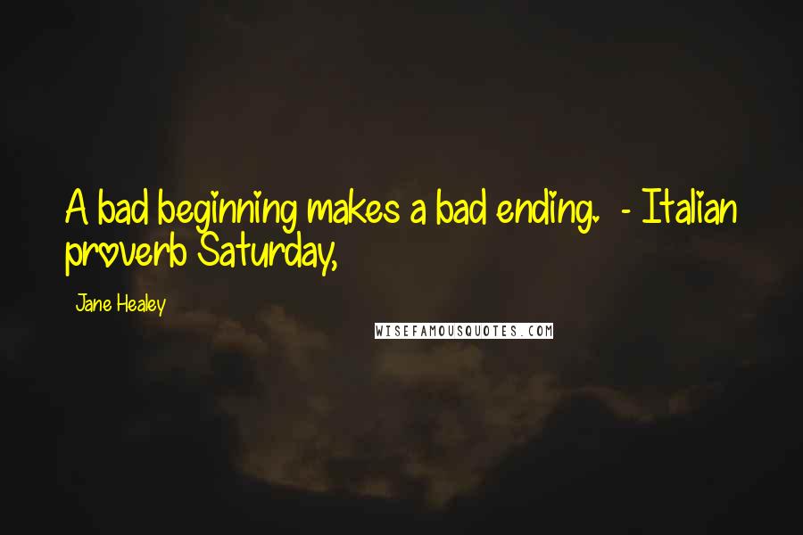Jane Healey quotes: A bad beginning makes a bad ending. - Italian proverb Saturday,