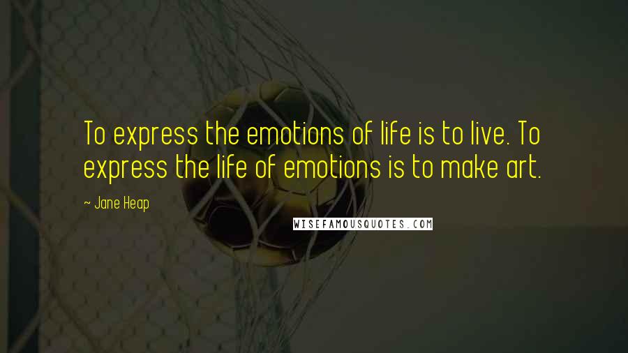 Jane Heap quotes: To express the emotions of life is to live. To express the life of emotions is to make art.