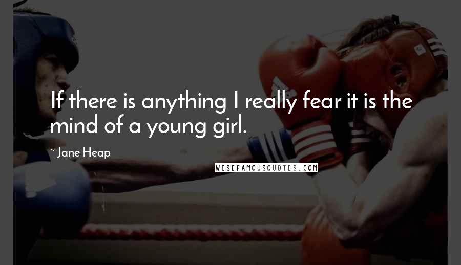 Jane Heap quotes: If there is anything I really fear it is the mind of a young girl.