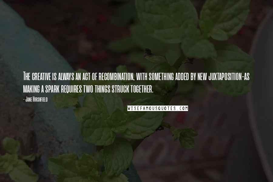 Jane Hirshfield quotes: The creative is always an act of recombination, with something added by new juxtaposition-as making a spark requires two things struck together.