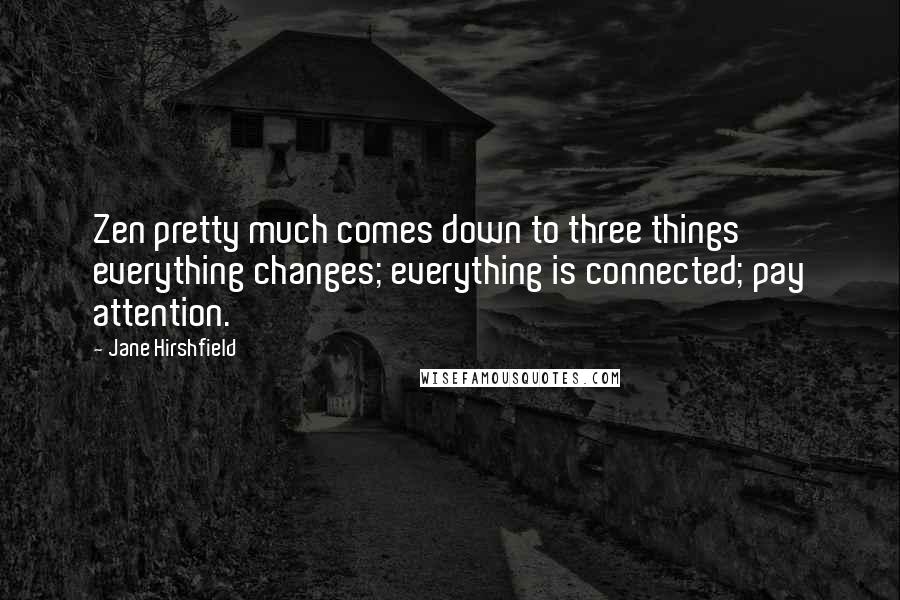 Jane Hirshfield quotes: Zen pretty much comes down to three things everything changes; everything is connected; pay attention.