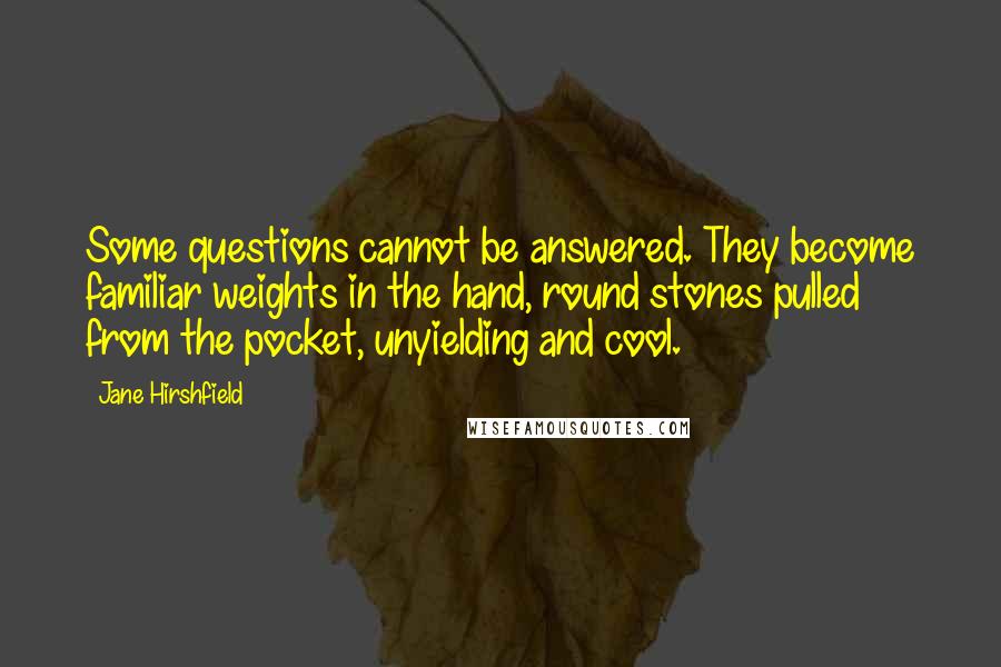 Jane Hirshfield quotes: Some questions cannot be answered. They become familiar weights in the hand, round stones pulled from the pocket, unyielding and cool.