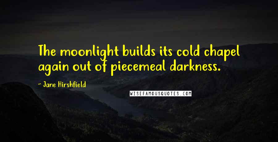 Jane Hirshfield quotes: The moonlight builds its cold chapel again out of piecemeal darkness.