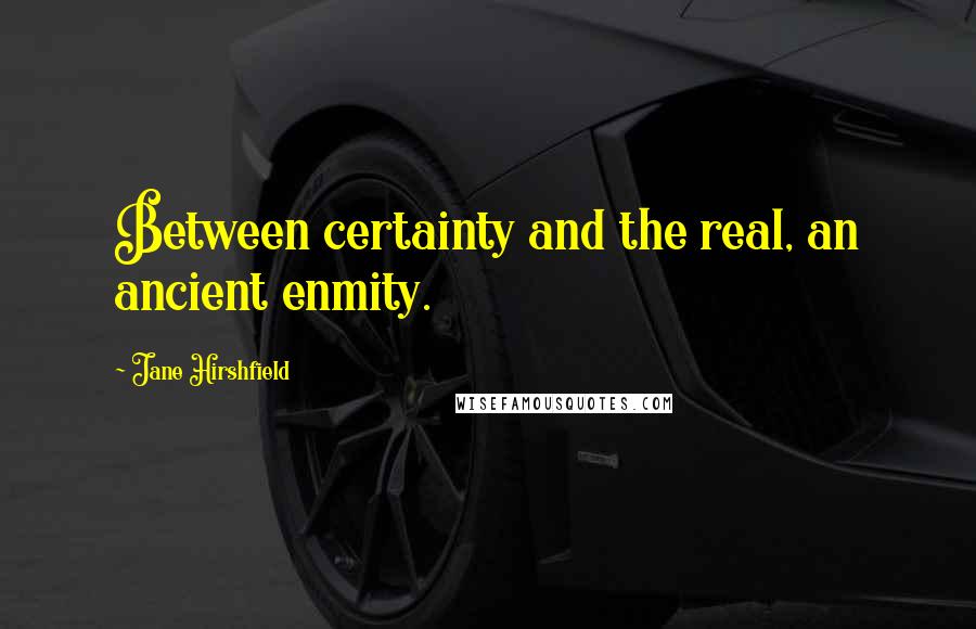 Jane Hirshfield quotes: Between certainty and the real, an ancient enmity.