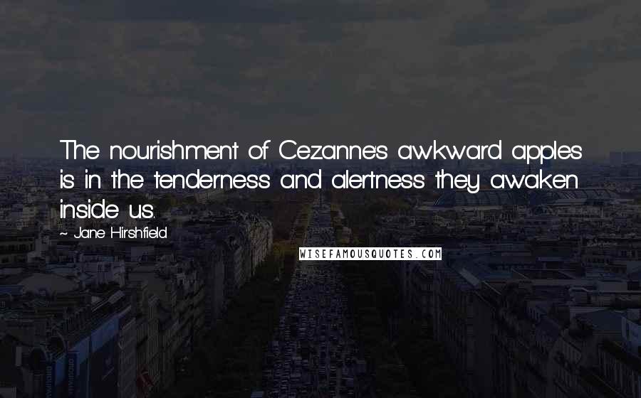 Jane Hirshfield quotes: The nourishment of Cezanne's awkward apples is in the tenderness and alertness they awaken inside us.