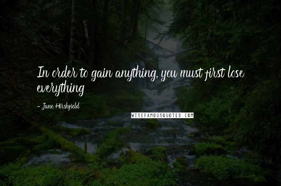 Jane Hirshfield quotes: In order to gain anything, you must first lose everything