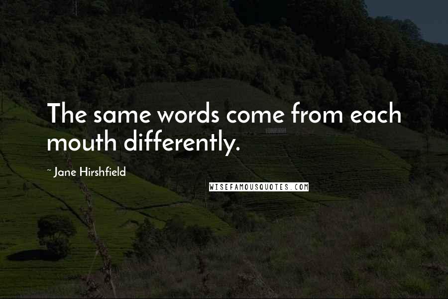 Jane Hirshfield quotes: The same words come from each mouth differently.